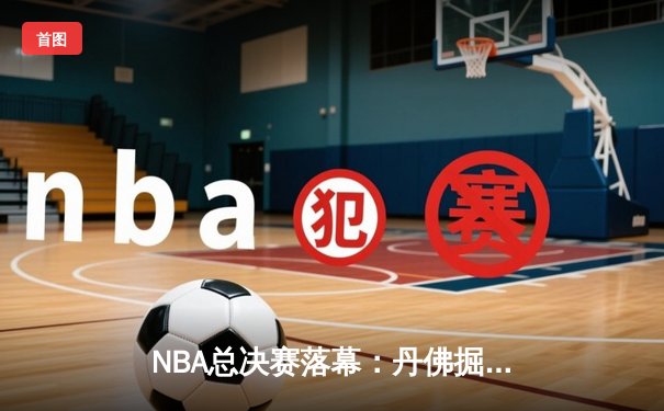 NBA总决赛落幕：丹佛掘金力克热火，赢得队史首座总冠军奖杯