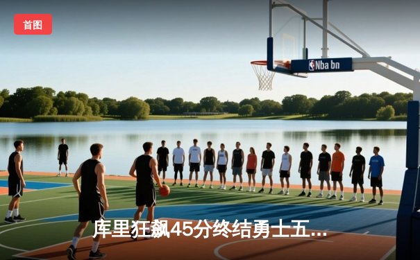 库里狂飙45分终结勇士五连败，关键时刻三分制胜彰显MVP本色