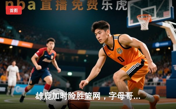 雄鹿加时险胜篮网，字母哥44分14篮板制霸内线，杜兰特空砍39分