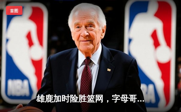 雄鹿加时险胜篮网，字母哥44分14篮板制霸内线，杜兰特空砍39分