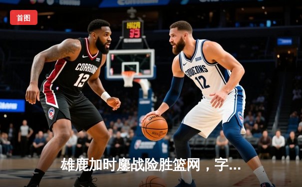 雄鹿加时鏖战险胜篮网，字母哥44分14篮板制霸内线
