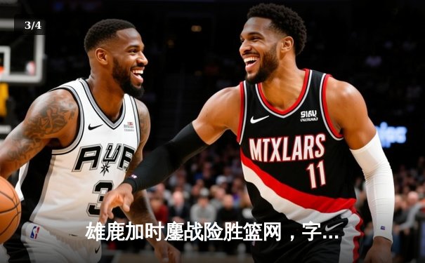 雄鹿加时鏖战险胜篮网，字母哥44分14篮板制霸内线 - 3